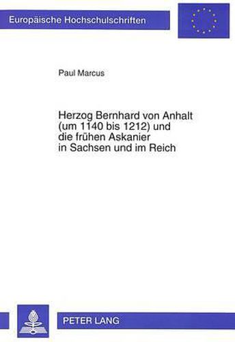 Herzog Bernhard Von Anhalt (Um 1140 Bis 1212) Und Die Fruehen Askanier in Sachsen Und Im Reich