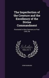 Cover image for The Imperfection of the Creature and the Excellency of the Divine Commandment: Illustrated in Nine Sermons on Psal. CXIX, 96