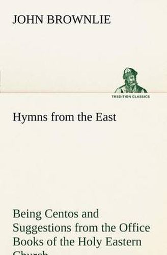 Cover image for Hymns from the East Being Centos and Suggestions from the Office Books of the Holy Eastern Church