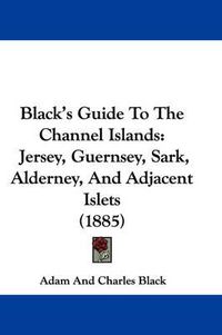 Cover image for Black's Guide to the Channel Islands: Jersey, Guernsey, Sark, Alderney, and Adjacent Islets (1885)