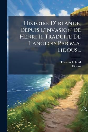 Cover image for Histoire D'irlande, Depuis L'invasion De Henri Ii, Traduite De L'anglois Par M.a. Eidous...