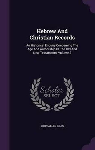 Hebrew and Christian Records: An Historical Enquiry Concerning the Age and Authorship of the Old and New Testaments, Volume 2