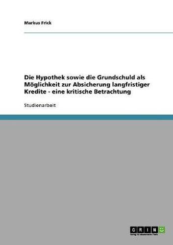 Cover image for Die Hypothek sowie die Grundschuld als Moeglichkeit zur Absicherung langfristiger Kredite - eine kritische Betrachtung