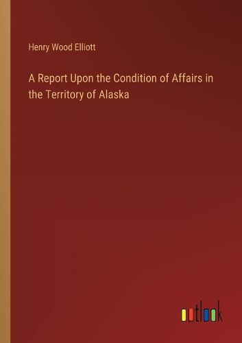 Cover image for A Report Upon the Condition of Affairs in the Territory of Alaska