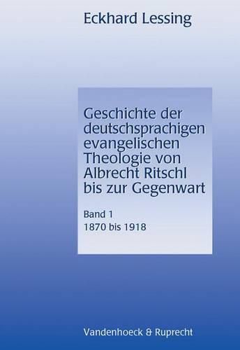 Geschichte Der Deutschsprachigen Evangelischen Theologie Von Albrecht Ritschl Bis Zur Gegenwart. Band 1: 1870-1918