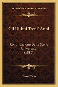 Cover image for Gli Ultimi Trent' Anni: Continuazione Della Storia Universale (1880)