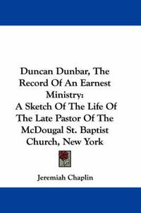 Cover image for Duncan Dunbar, the Record of an Earnest Ministry: A Sketch of the Life of the Late Pastor of the McDougal St. Baptist Church, New York