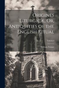 Cover image for Origines Liturgicae, Or, Antiquities of the English Ritual; Volume I