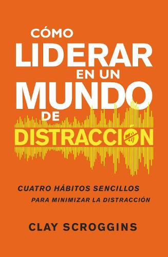 Como Liderar En Un Mundo de Distraccion: Cuatro Habitos Sencillos Para Disminuir El Ruido