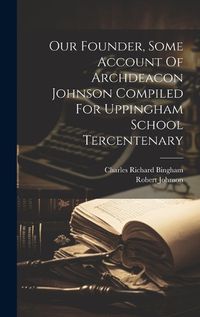 Cover image for Our Founder, Some Account Of Archdeacon Johnson Compiled For Uppingham School Tercentenary