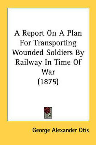 A Report on a Plan for Transporting Wounded Soldiers by Railway in Time of War (1875)