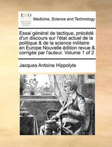 Cover image for Essai General de Tactique, Precede D'Un Discours Sur L'Etat Actuel de La Politique & de La Science Militaire En Europe Nouvelle Edition Revue & Corrigee Par L'Auteur. Volume 1 of 2