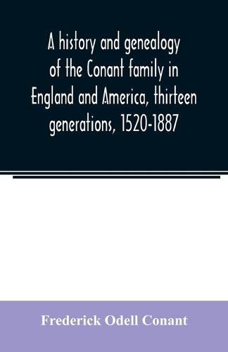 Cover image for A history and genealogy of the Conant family in England and America, thirteen generations, 1520-1887: containing also some genealogical notes on the Connet, Connett and Connit families