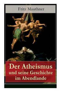 Cover image for Der Atheismus und seine Geschichte im Abendlande: Geschichte Gottes + Pelagianische und manich ische Ketzerei + Geschichte des Teufels + Abu Bekr ibn Tophail + Gottlosigkeit geistlicher und weltlicher Herrscher + Meister Eckhart + Hexenreligion...