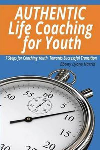 Cover image for Authentic Life Coaching for Youth: 7 Steps for Coaching Youth Towards Successful Transition