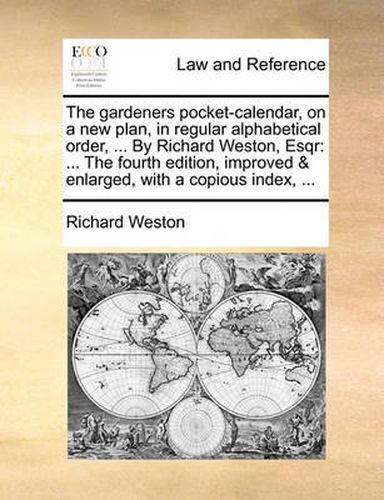 The Gardeners Pocket-Calendar, on a New Plan, in Regular Alphabetical Order, ... by Richard Weston, Esqr: The Fourth Edition, Improved & Enlarged, with a Copious Index, ...