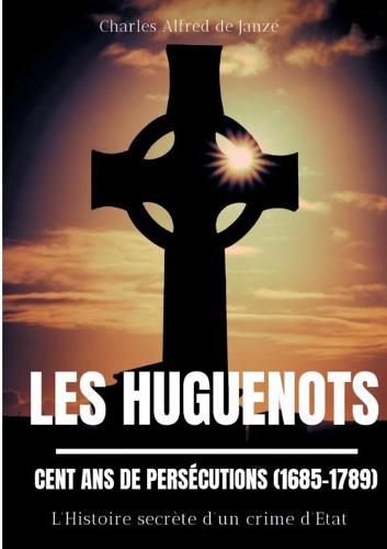 Les Huguenots: Cent ans de persecutions (1685-1789): L'Histoire secrete d'un crime d'Etat