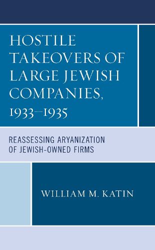 Cover image for Hostile Takeovers of Large Jewish Companies, 1933-1935: Reassessing Aryanization of Jewish-Owned Firms