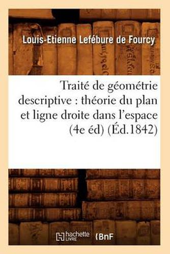 Traite de Geometrie Descriptive: Theorie Du Plan Et Ligne Droite Dans l'Espace (4e Ed) (Ed.1842)