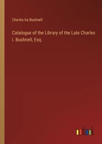 Cover image for Catalogue of the Library of the Late Charles I. Bushnell, Esq.