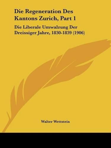 Cover image for Die Regeneration Des Kantons Zurich, Part 1: Die Liberale Umwalzung Der Dreissiger Jahre, 1830-1839 (1906)