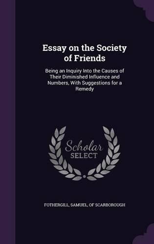 Cover image for Essay on the Society of Friends: Being an Inquiry Into the Causes of Their Diminished Influence and Numbers, with Suggestions for a Remedy