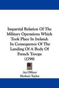 Cover image for Impartial Relation Of The Military Operations Which Took Place In Ireland: In Consequence Of The Landing Of A Body Of French Troops (1799)