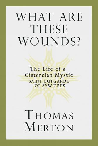 What Are These Wounds?: The Life of a Cistercian Mystic Saint Lutgarde of Aywieres