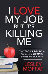 Cover image for I Love My Job But It's Killing Me: The Teacher's Guide to Conquering Chronic Stress and Sickness