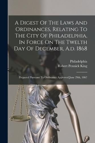 Cover image for A Digest Of The Laws And Ordinances, Relating To The City Of Philadelphia, In Force On The Twelth Day Of December, A.d. 1868