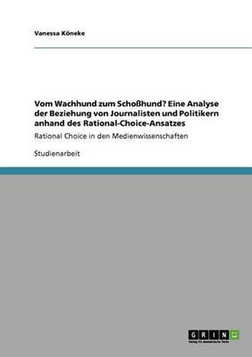 Cover image for Vom Wachhund zum Schosshund? Eine Analyse der Beziehung von Journalisten und Politikern anhand des Rational-Choice-Ansatzes: Rational Choice in den Medienwissenschaften