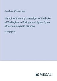 Cover image for Memoir of the early campaigns of the Duke of Wellington, in Portugal and Spain; By an officer employed in his army