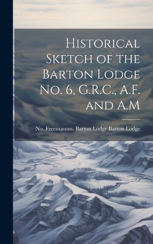 Cover image for Historical Sketch of the Barton Lodge No. 6, G.R.C., A.F. and A.M