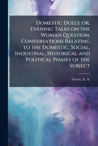 Cover image for Domestic Duels; Or, Evening Talks on the Woman Question. Conversations Relating to the Domestic, Social, Industrial, Historical and Political Phases of the Subject