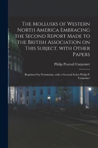 Cover image for The Mollusks of Western North America Embracing the Second Report Made to the British Association on This Subject, With Other Papers; Reprinted by Permission, With a General Index Philip P. Carpenter