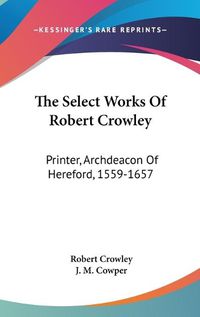 Cover image for The Select Works Of Robert Crowley: Printer, Archdeacon Of Hereford, 1559-1657