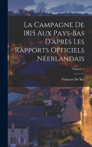 Cover image for La Campagne De 1815 Aux Pays-Bas D'apres Les Rapports Officiels Neerlandais; Volume 1