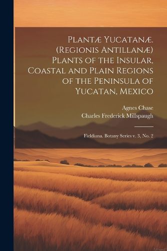 Plantae Yucatanae. (Regionis Antillanae) Plants of the Insular, Coastal and Plain Regions of the Peninsula of Yucatan, Mexico