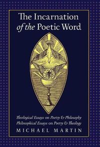 Cover image for The Incarnation of the Poetic Word: Theological Essays on Poetry & Philosophy - Philosophical Essays on Poetry & Theology