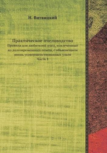 Cover image for Prakticheskoe Pchelovodstvo Pravila Dlya Lyubitelej Pchel, Izvlechennye Iz Dolgovremennogo Opyta, S Obyasneniem Vnov Usovershenstvovannyh Ulev. Chast 1