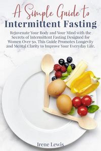 Cover image for A Simple Guide to Intermittent Fasting: Rejuvenate Your Body and Your Mind with the Secrets of Intermittent Fasting Designed for Women Over 50. This Guide Promotes Longevity and Mental Clarity to Improve Your Everyday Life. June 2021 Edition