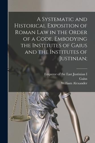 Cover image for A Systematic and Historical Exposition of Roman Law in the Order of a Code, Embodying the Institutes of Gaius and the Institutes of Justinian;