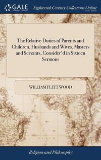 Cover image for The Relative Duties of Parents and Children, Husbands and Wives, Masters and Servants, Consider'd in Sixteen Sermons