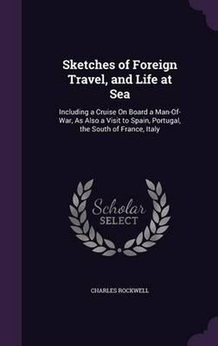 Sketches of Foreign Travel, and Life at Sea: Including a Cruise on Board a Man-Of-War, as Also a Visit to Spain, Portugal, the South of France, Italy