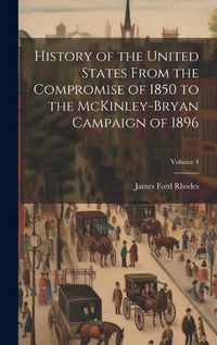 Cover image for History of the United States From the Compromise of 1850 to the McKinley-Bryan Campaign of 1896; Volume 4