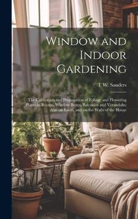 Cover image for Window and Indoor Gardening; the Cultivation and Propagation of Foliage and Flowering Plants in Rooms, Window Boxes, Balconies and Verandahs; Also on Roofs, and on the Walls of the House