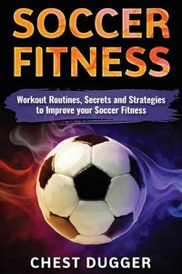 Cover image for Soccer Fitness: Workout Routines, Secrets and Strategies to Improve Your Soccer Fitness