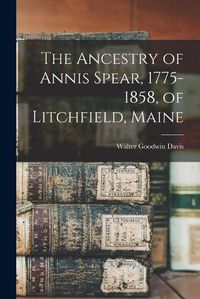 Cover image for The Ancestry of Annis Spear, 1775-1858, of Litchfield, Maine