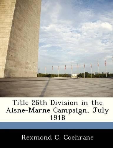 Cover image for Title 26th Division in the Aisne-Marne Campaign, July 1918