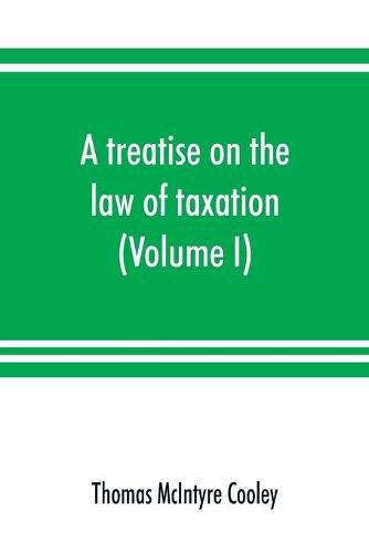 A treatise on the law of taxation: including the law of local assessments (Volume I)